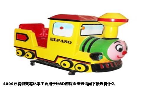 4000元得游戏笔记本主要用于玩3D游戏看电影请问下最近有什么