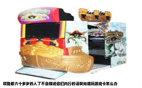 哎我都六十多岁的人了不会描述你们内行的话就知道玩游戏卡怎么办
