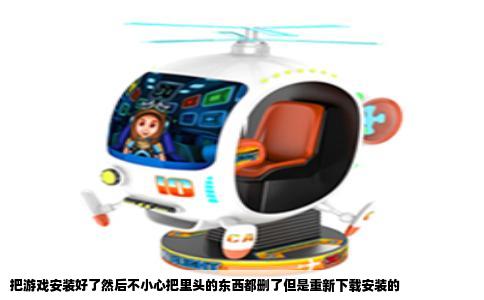 把游戏安装好了然后不小心把里头的东西都删了但是重新下载安装的