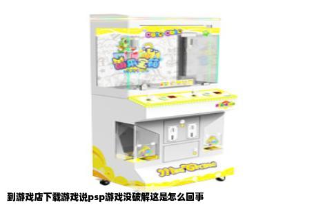 到游戏店下载游戏说psp游戏没破解这是怎么回事