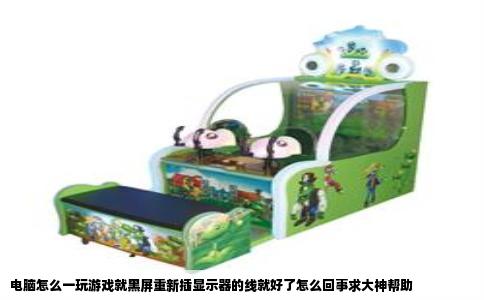 电脑怎么一玩游戏就黑屏重新插显示器的线就好了怎么回事求大神帮助