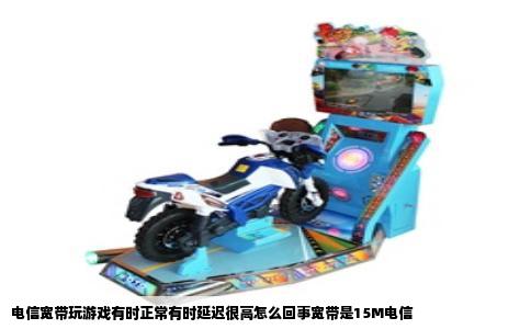 电信宽带玩游戏有时正常有时延迟很高怎么回事宽带是15M电信