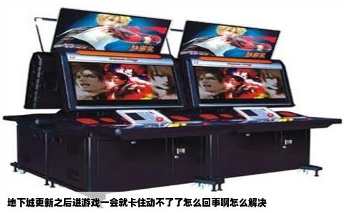 地下城更新之后进游戏一会就卡住动不了了怎么回事啊怎么解决