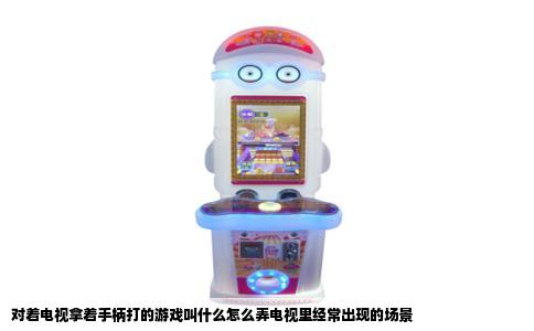 对着电视拿着手柄打的游戏叫什么怎么弄电视里经常出现的场景