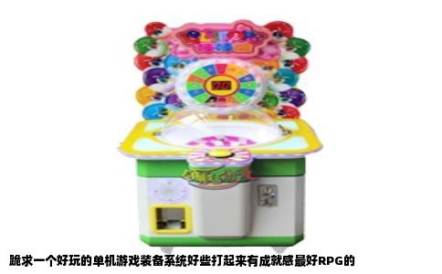 跪求一个好玩的单机游戏装备系统好些打起来有成就感最好RPG的