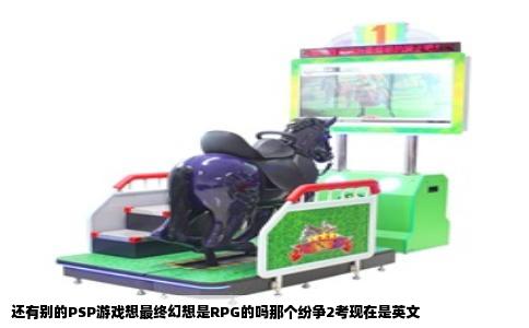 还有别的PSP游戏想最终幻想是RPG的吗那个纷争2考现在是英文