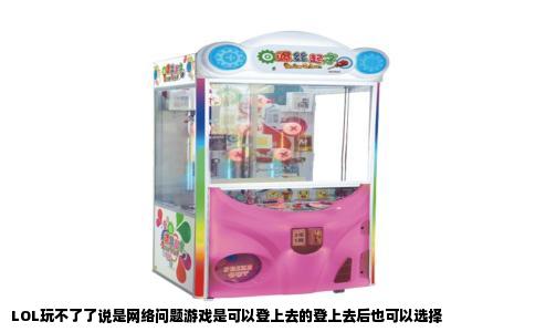 LOL玩不了了说是网络问题游戏是可以登上去的登上去后也可以选择