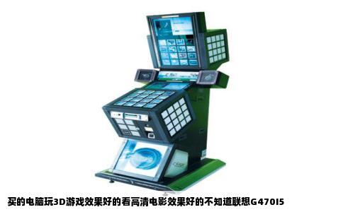 买的电脑玩3D游戏效果好的看高清电影效果好的不知道联想G470I5