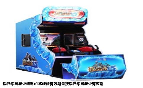 摩托车驾驶证增驾c1驾驶证有效期是按摩托车驾驶证有效期