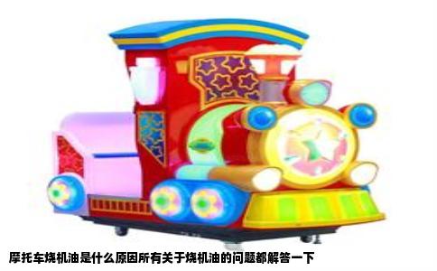 摩托车烧机油是什么原因所有关于烧机油的问题都解答一下
