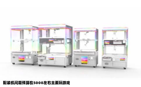 配装机问题预算在5000左右主要玩游戏