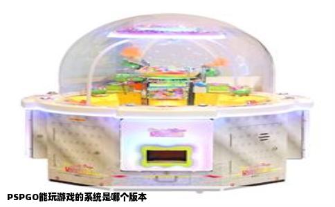PSPGO能玩游戏的系统是哪个版本