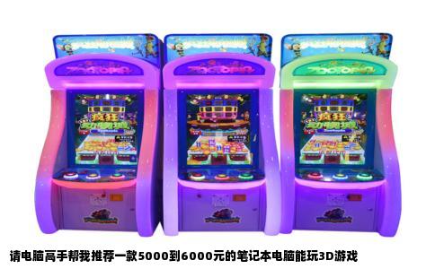 请电脑高手帮我推荐一款5000到6000元的笔记本电脑能玩3D游戏