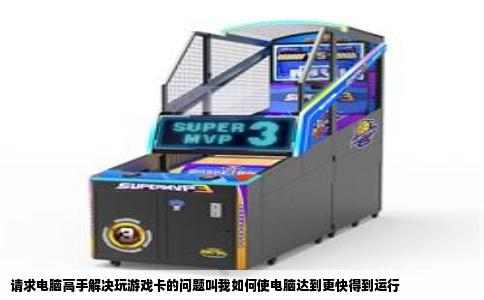 请求电脑高手解决玩游戏卡的问题叫我如何使电脑达到更快得到运行