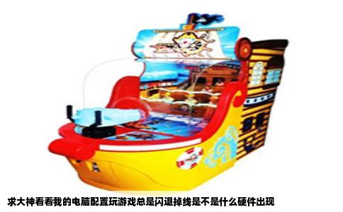 求大神看看我的电脑配置玩游戏总是闪退掉线是不是什么硬件出现