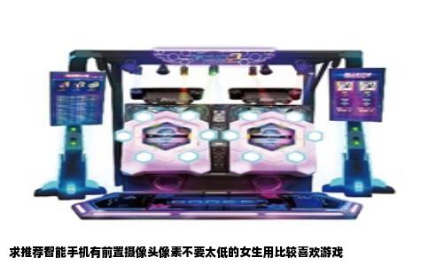 求推荐智能手机有前置摄像头像素不要太低的女生用比较喜欢游戏