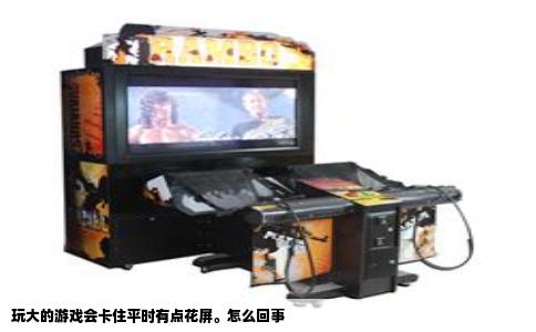 玩大的游戏会卡住平时有点花屏。怎么回事