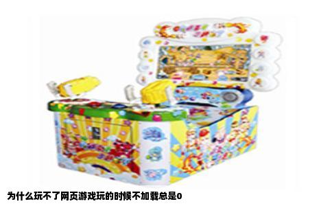 为什么玩不了网页游戏玩的时候不加载总是0