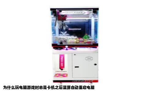 为什么玩电脑游戏时总是卡机之后蓝屏自动重启电脑