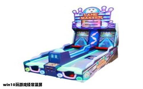 win10玩游戏经常蓝屏