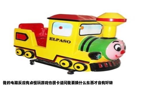 我的电脑反应有点慢玩游戏也很卡请问我要换什么东西才会有好转