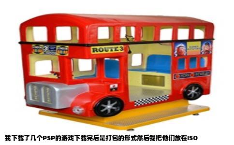 我下载了几个PSP的游戏下载完后是打包的形式然后我把他们放在ISO