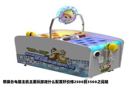 想换台电脑主机主要玩游戏什么配置好价格2500到3500之间越