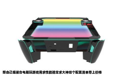 想自己组装台电脑玩游戏用求性能稳定求大神给个配置清单带上价格