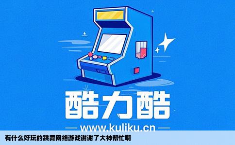 有什么好玩的跳舞网络游戏谢谢了大神帮忙啊