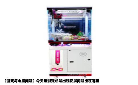 【游戏与电脑问题】今天玩游戏总是出现花屏问题出在哪里
