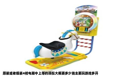 原装或者组装4核电脑中上等的现在大概要多少钱主要玩游戏多开