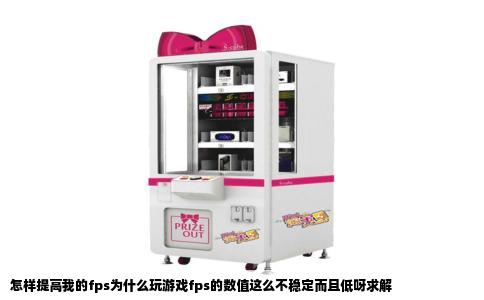 怎样提高我的fps为什么玩游戏fps的数值这么不稳定而且低呀求解