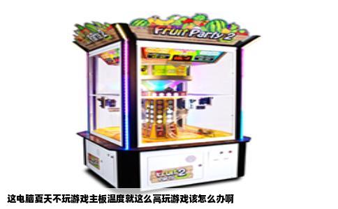 这电脑夏天不玩游戏主板温度就这么高玩游戏该怎么办啊