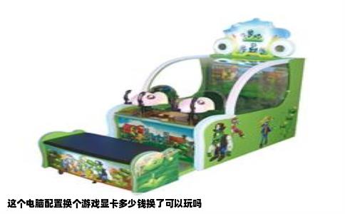 这个电脑配置换个游戏显卡多少钱换了可以玩吗